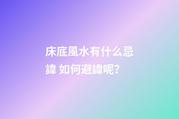 床底風水有什么忌諱? 如何避諱呢？